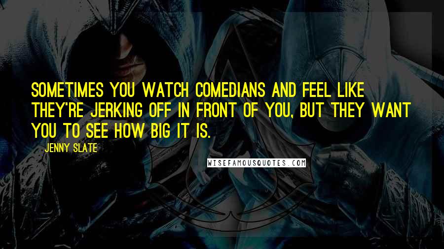 Jenny Slate Quotes: Sometimes you watch comedians and feel like they're jerking off in front of you, but they want you to see how big it is.
