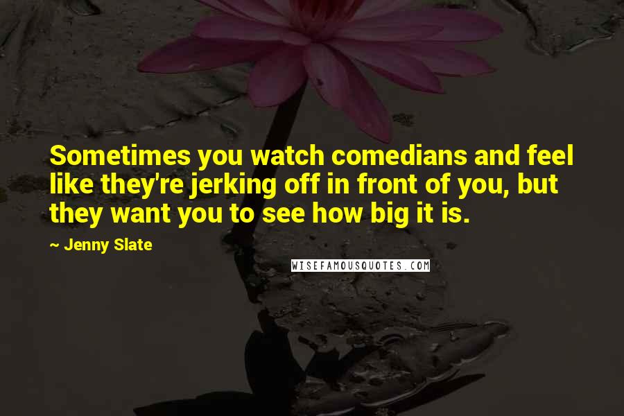 Jenny Slate Quotes: Sometimes you watch comedians and feel like they're jerking off in front of you, but they want you to see how big it is.
