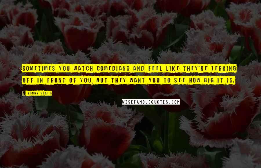 Jenny Slate Quotes: Sometimes you watch comedians and feel like they're jerking off in front of you, but they want you to see how big it is.
