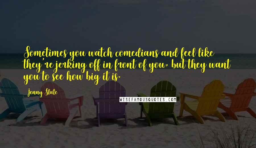 Jenny Slate Quotes: Sometimes you watch comedians and feel like they're jerking off in front of you, but they want you to see how big it is.