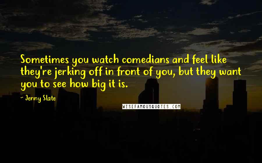 Jenny Slate Quotes: Sometimes you watch comedians and feel like they're jerking off in front of you, but they want you to see how big it is.