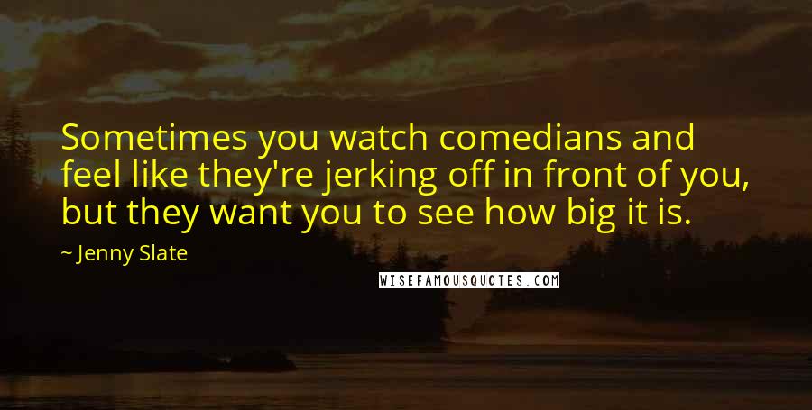 Jenny Slate Quotes: Sometimes you watch comedians and feel like they're jerking off in front of you, but they want you to see how big it is.