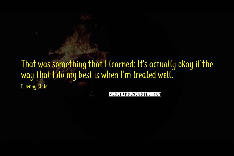 Jenny Slate Quotes: That was something that I learned: It's actually okay if the way that I do my best is when I'm treated well.