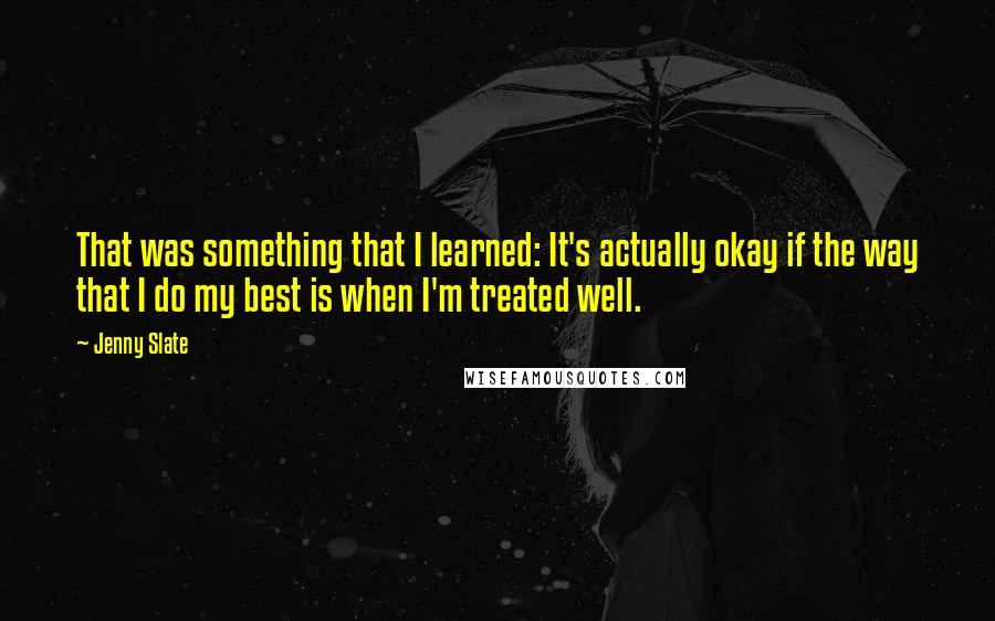 Jenny Slate Quotes: That was something that I learned: It's actually okay if the way that I do my best is when I'm treated well.