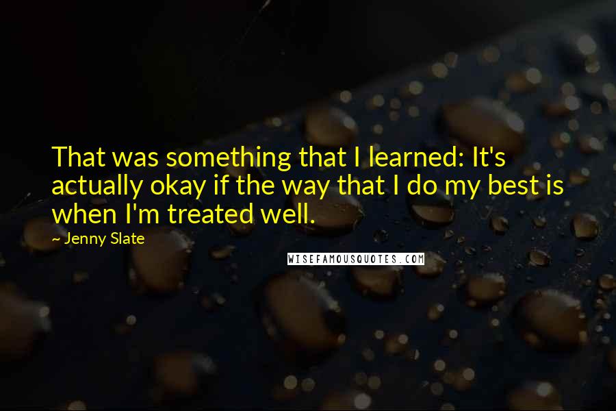 Jenny Slate Quotes: That was something that I learned: It's actually okay if the way that I do my best is when I'm treated well.