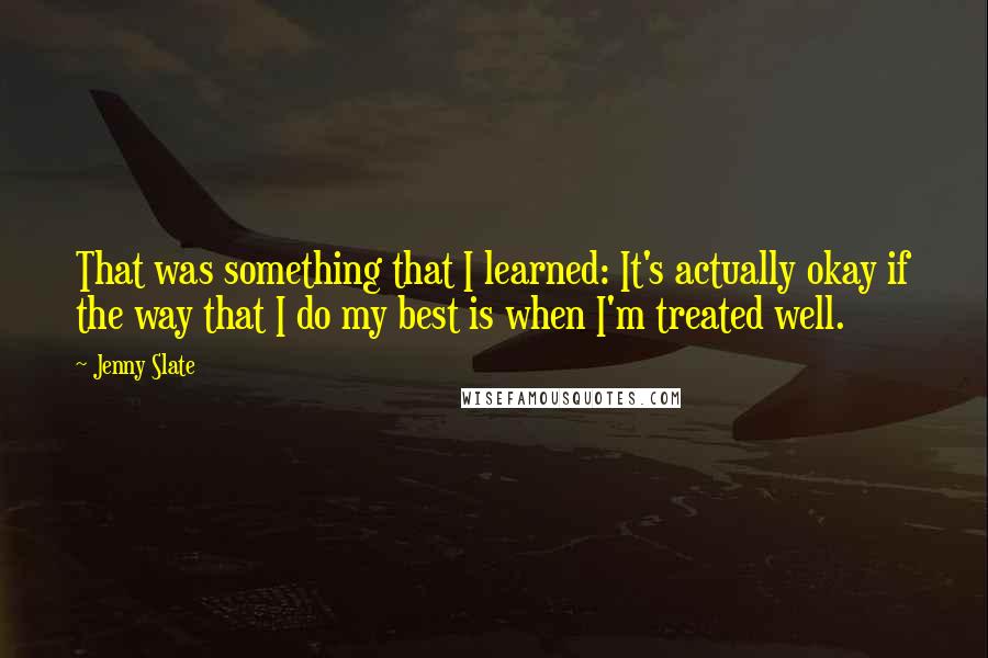 Jenny Slate Quotes: That was something that I learned: It's actually okay if the way that I do my best is when I'm treated well.