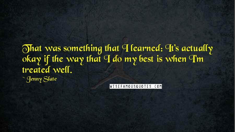 Jenny Slate Quotes: That was something that I learned: It's actually okay if the way that I do my best is when I'm treated well.