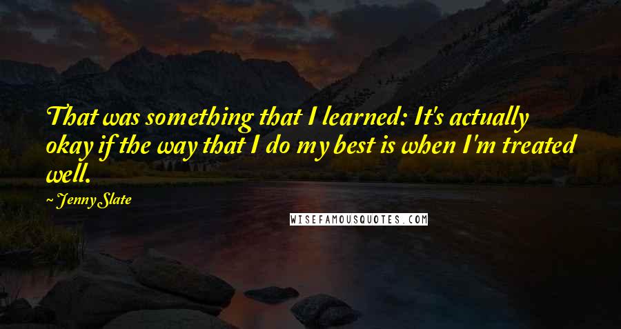 Jenny Slate Quotes: That was something that I learned: It's actually okay if the way that I do my best is when I'm treated well.