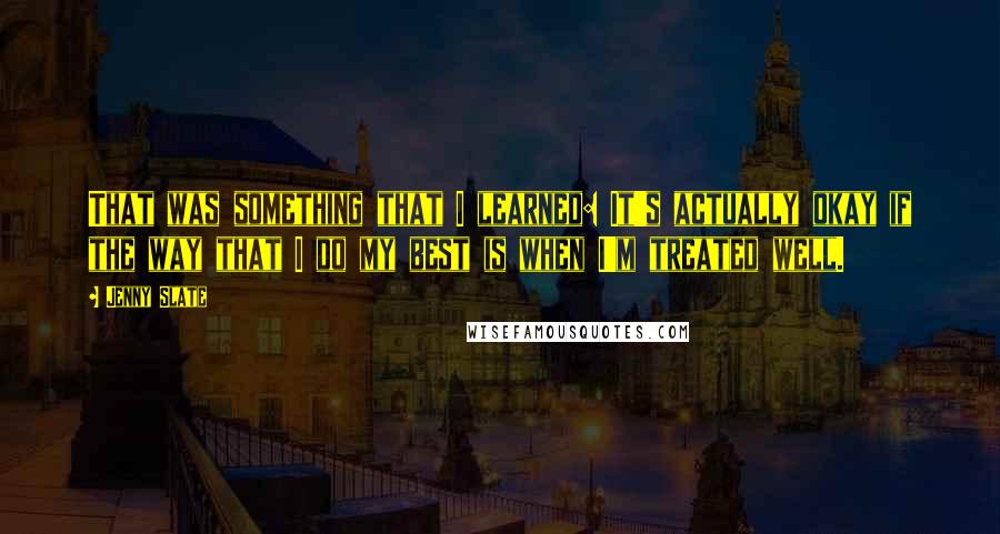 Jenny Slate Quotes: That was something that I learned: It's actually okay if the way that I do my best is when I'm treated well.
