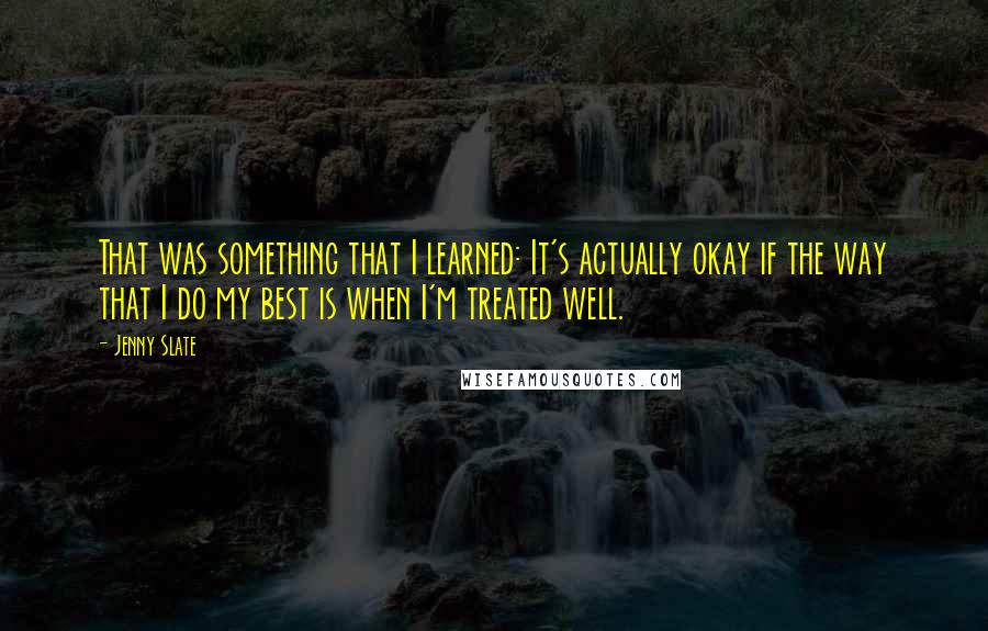 Jenny Slate Quotes: That was something that I learned: It's actually okay if the way that I do my best is when I'm treated well.