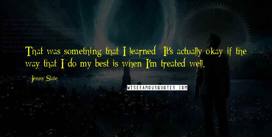 Jenny Slate Quotes: That was something that I learned: It's actually okay if the way that I do my best is when I'm treated well.