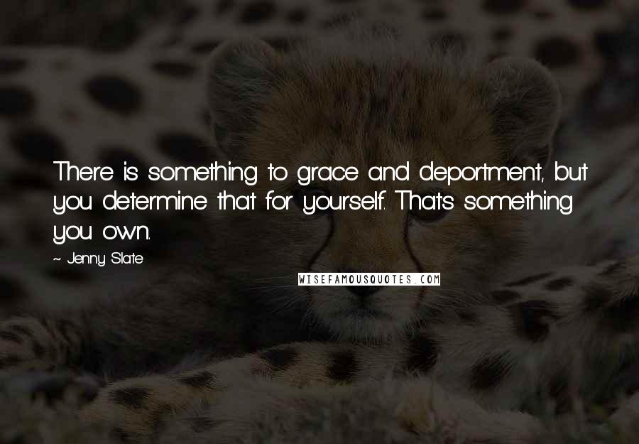 Jenny Slate Quotes: There is something to grace and deportment, but you determine that for yourself. That's something you own.