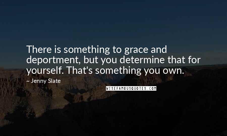 Jenny Slate Quotes: There is something to grace and deportment, but you determine that for yourself. That's something you own.