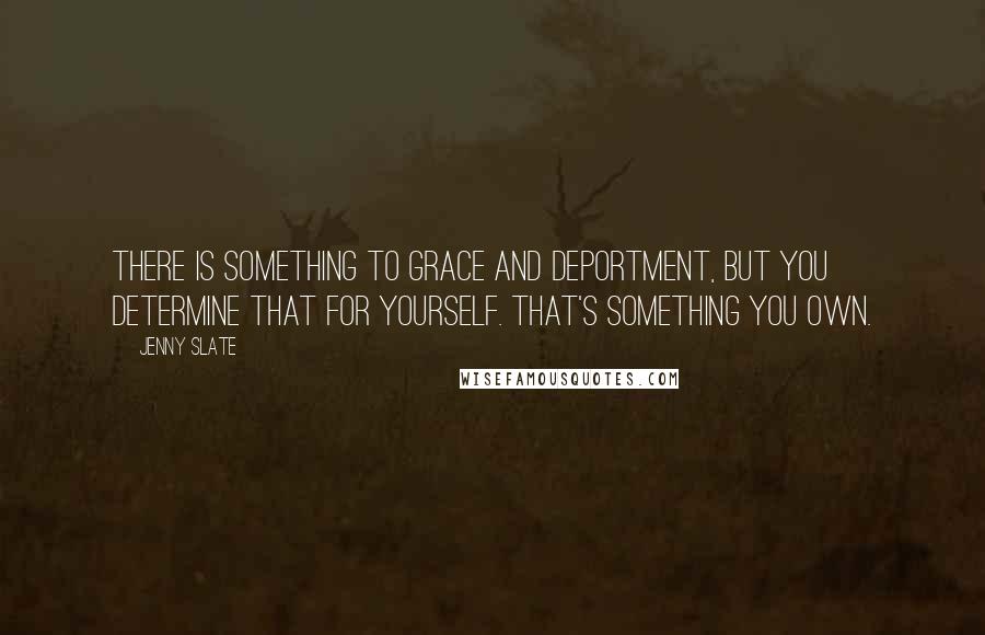 Jenny Slate Quotes: There is something to grace and deportment, but you determine that for yourself. That's something you own.