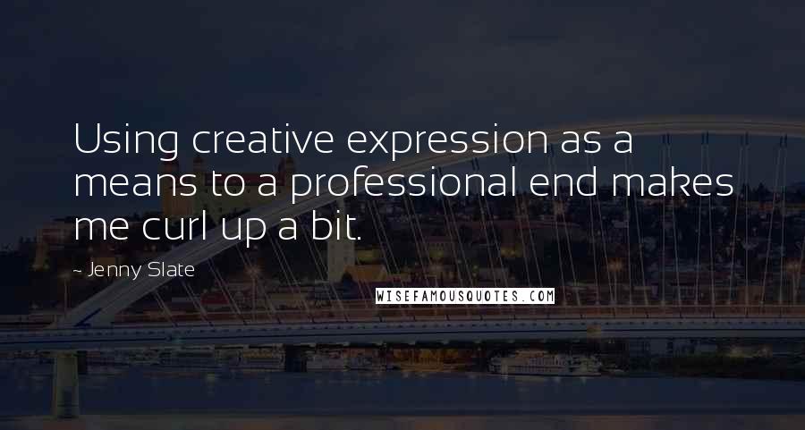 Jenny Slate Quotes: Using creative expression as a means to a professional end makes me curl up a bit.