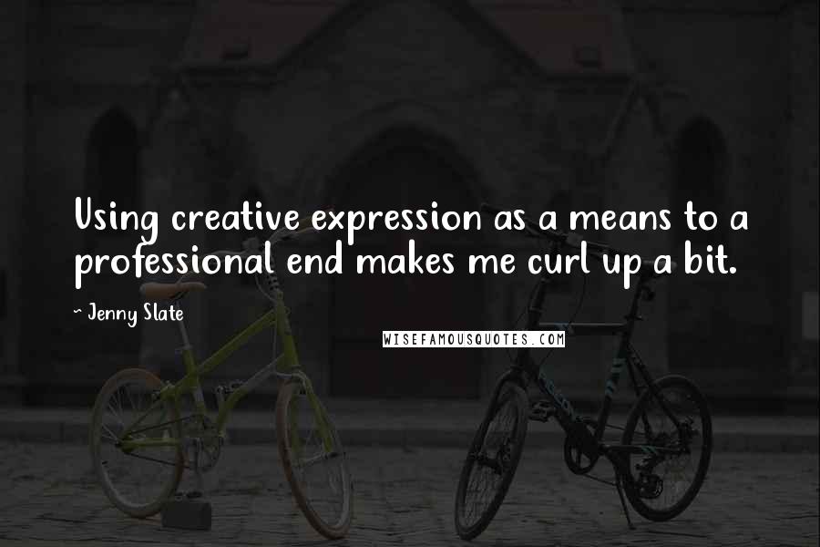 Jenny Slate Quotes: Using creative expression as a means to a professional end makes me curl up a bit.