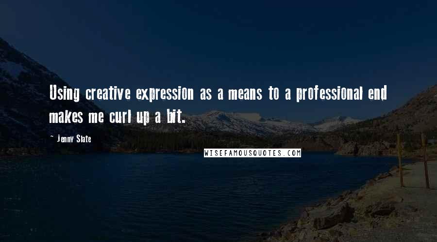 Jenny Slate Quotes: Using creative expression as a means to a professional end makes me curl up a bit.