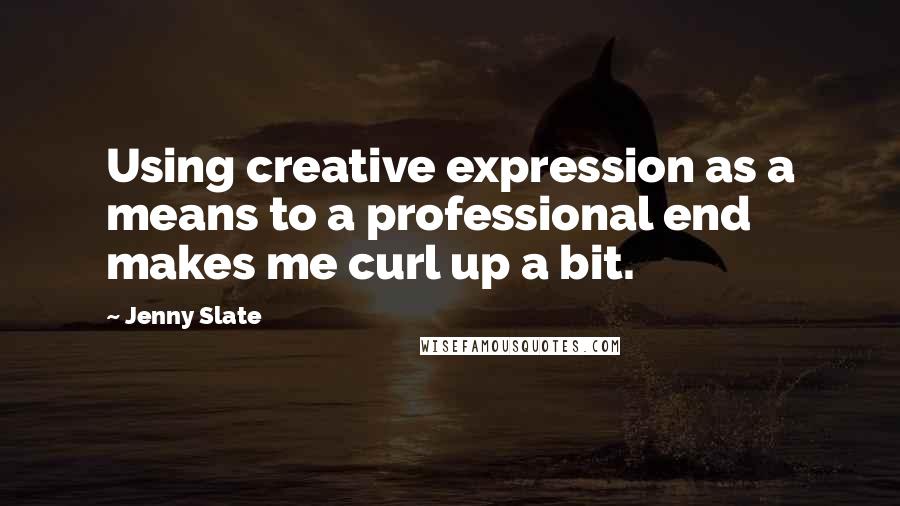 Jenny Slate Quotes: Using creative expression as a means to a professional end makes me curl up a bit.