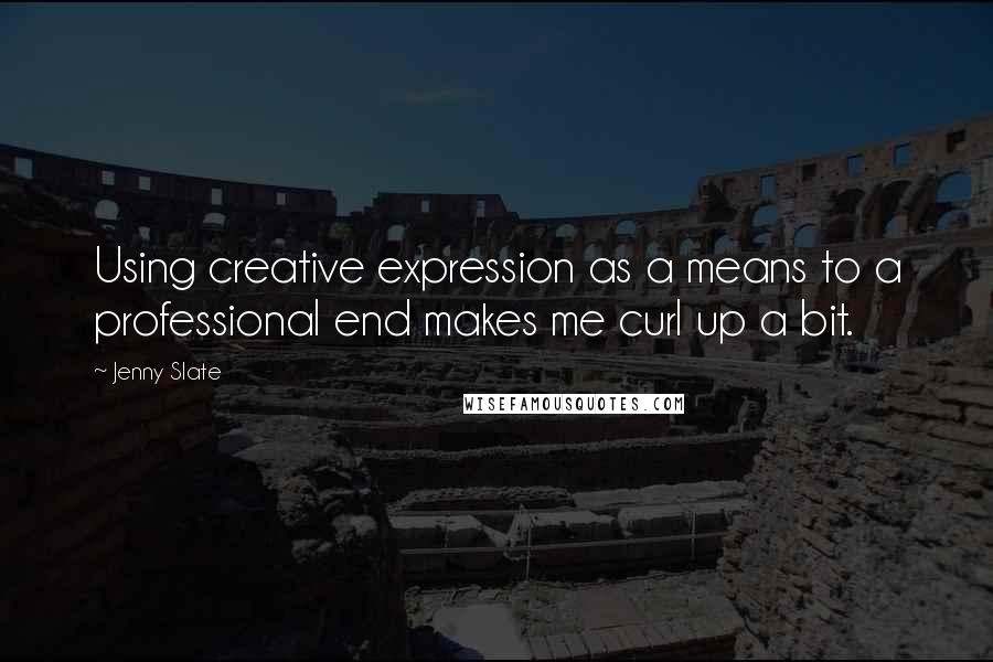 Jenny Slate Quotes: Using creative expression as a means to a professional end makes me curl up a bit.