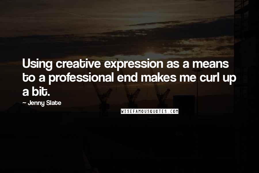 Jenny Slate Quotes: Using creative expression as a means to a professional end makes me curl up a bit.