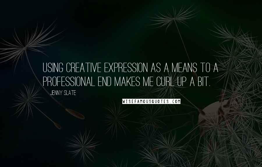 Jenny Slate Quotes: Using creative expression as a means to a professional end makes me curl up a bit.