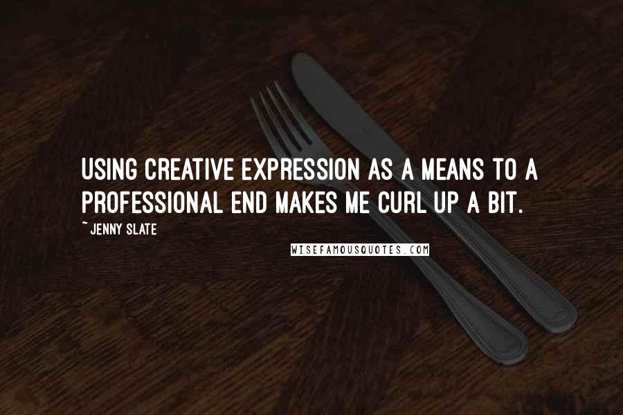 Jenny Slate Quotes: Using creative expression as a means to a professional end makes me curl up a bit.