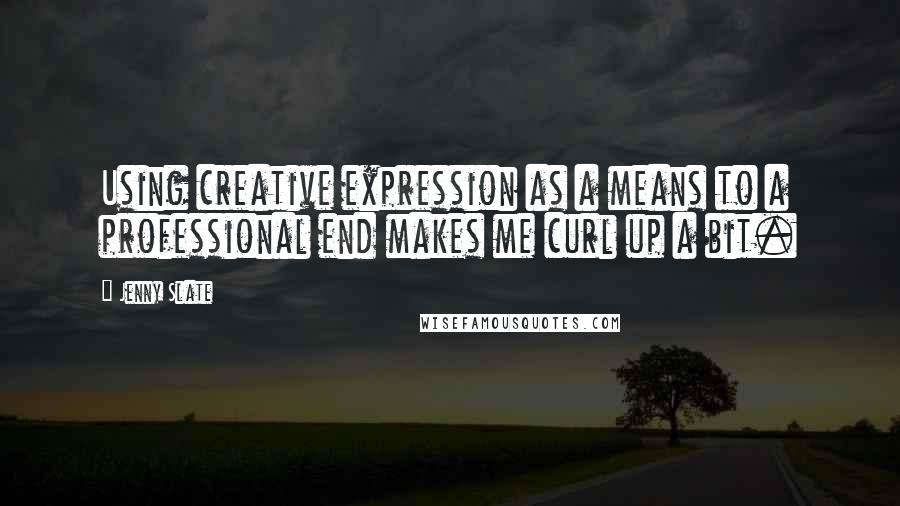 Jenny Slate Quotes: Using creative expression as a means to a professional end makes me curl up a bit.