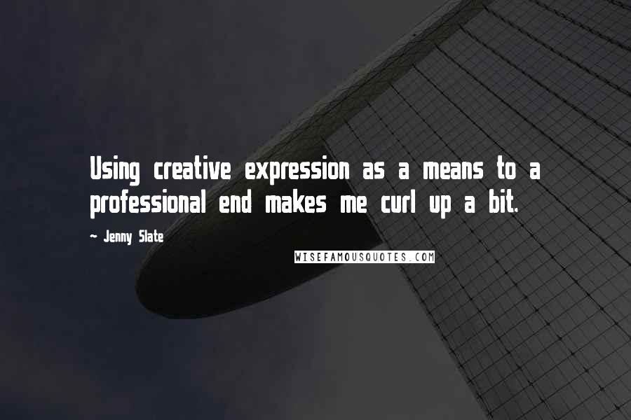 Jenny Slate Quotes: Using creative expression as a means to a professional end makes me curl up a bit.