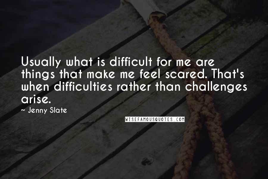 Jenny Slate Quotes: Usually what is difficult for me are things that make me feel scared. That's when difficulties rather than challenges arise.