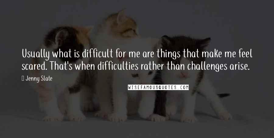 Jenny Slate Quotes: Usually what is difficult for me are things that make me feel scared. That's when difficulties rather than challenges arise.