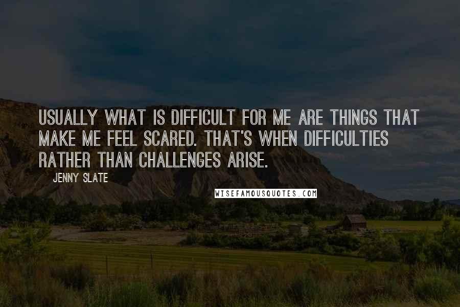 Jenny Slate Quotes: Usually what is difficult for me are things that make me feel scared. That's when difficulties rather than challenges arise.