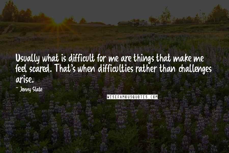 Jenny Slate Quotes: Usually what is difficult for me are things that make me feel scared. That's when difficulties rather than challenges arise.