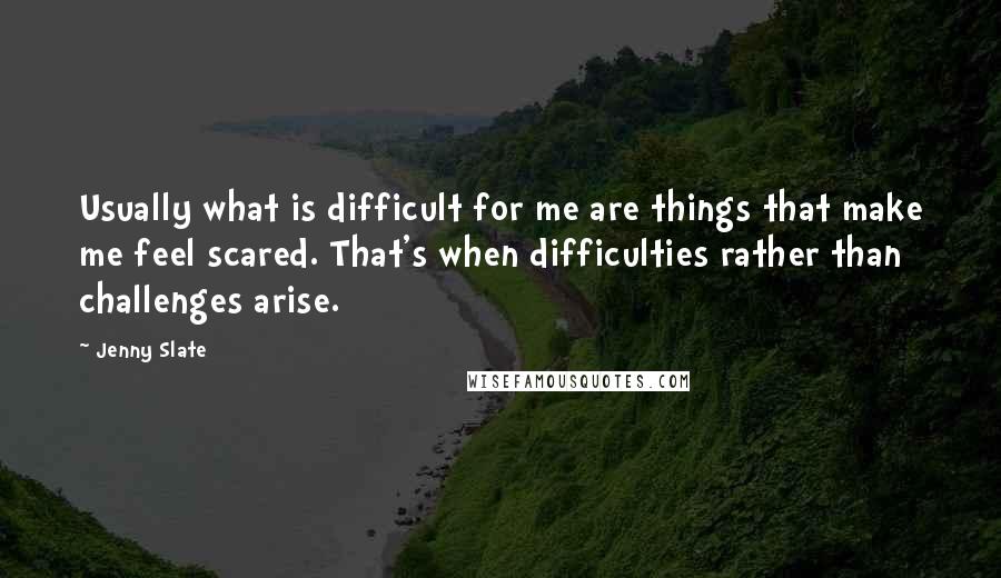 Jenny Slate Quotes: Usually what is difficult for me are things that make me feel scared. That's when difficulties rather than challenges arise.