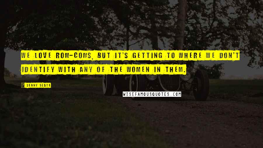 Jenny Slate Quotes: We love rom-coms, but it's getting to where we don't identify with any of the women in them.
