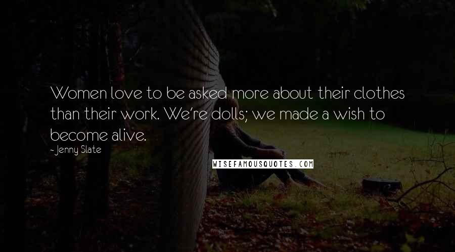 Jenny Slate Quotes: Women love to be asked more about their clothes than their work. We're dolls; we made a wish to become alive.