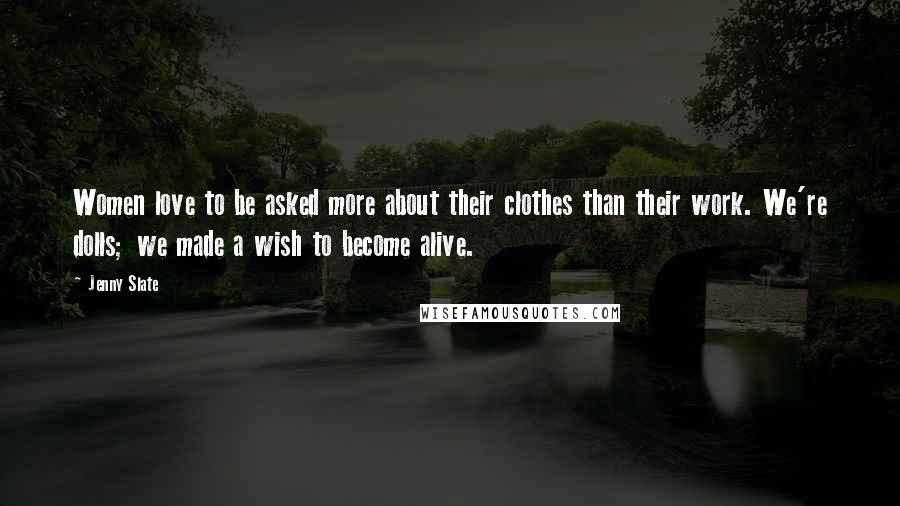 Jenny Slate Quotes: Women love to be asked more about their clothes than their work. We're dolls; we made a wish to become alive.