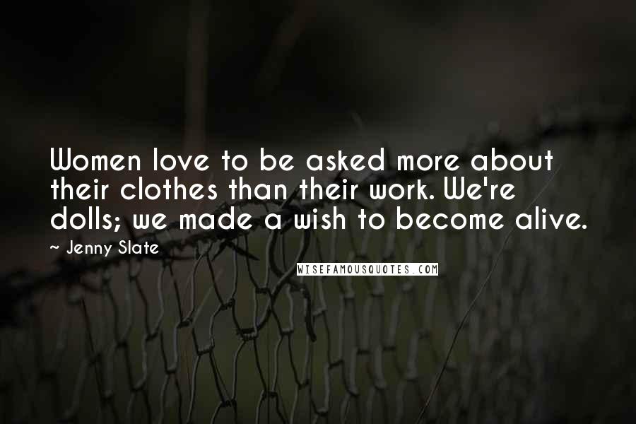 Jenny Slate Quotes: Women love to be asked more about their clothes than their work. We're dolls; we made a wish to become alive.