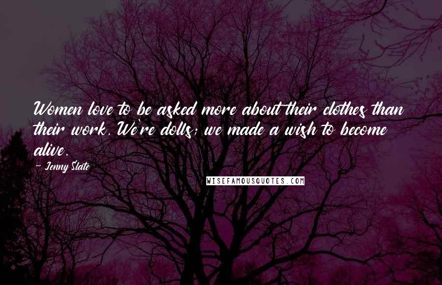 Jenny Slate Quotes: Women love to be asked more about their clothes than their work. We're dolls; we made a wish to become alive.