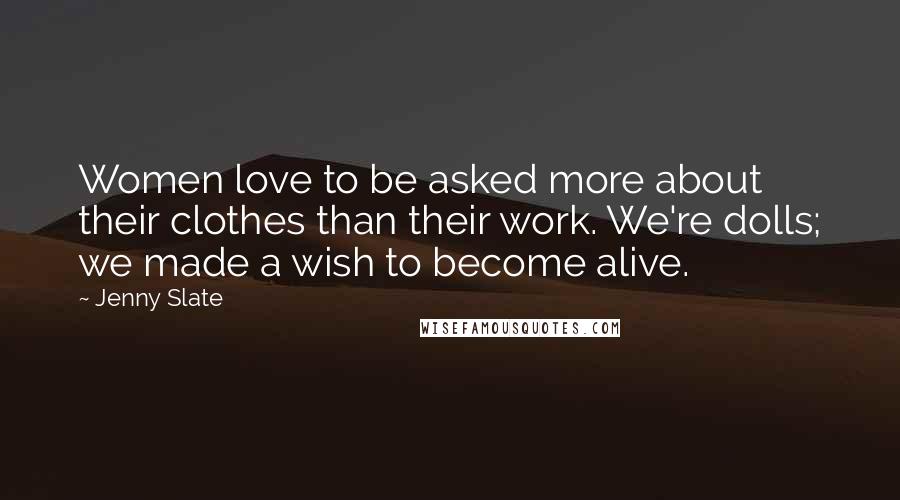 Jenny Slate Quotes: Women love to be asked more about their clothes than their work. We're dolls; we made a wish to become alive.