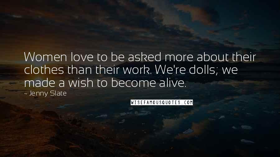 Jenny Slate Quotes: Women love to be asked more about their clothes than their work. We're dolls; we made a wish to become alive.