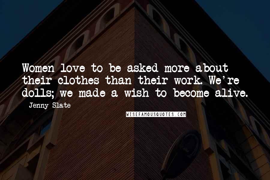 Jenny Slate Quotes: Women love to be asked more about their clothes than their work. We're dolls; we made a wish to become alive.