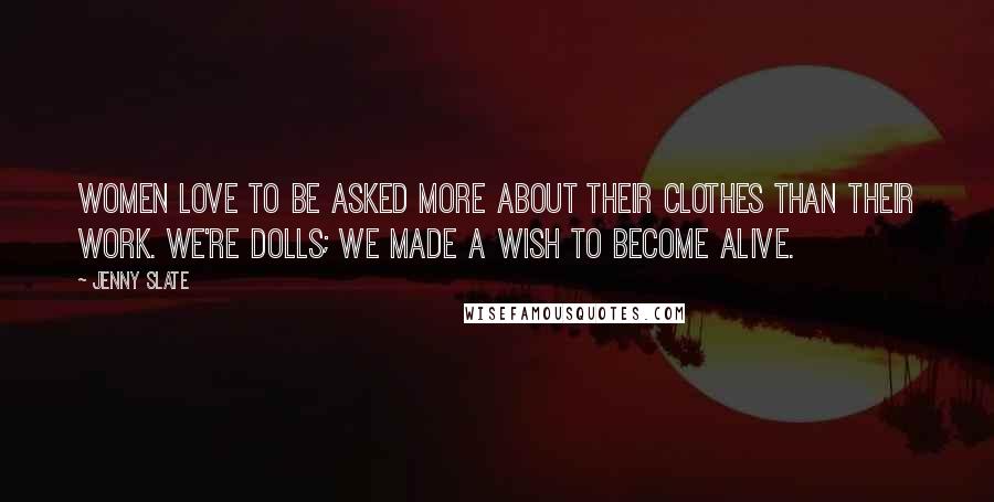 Jenny Slate Quotes: Women love to be asked more about their clothes than their work. We're dolls; we made a wish to become alive.