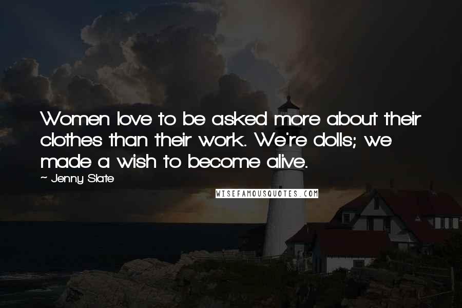 Jenny Slate Quotes: Women love to be asked more about their clothes than their work. We're dolls; we made a wish to become alive.