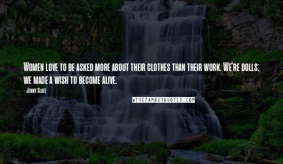 Jenny Slate Quotes: Women love to be asked more about their clothes than their work. We're dolls; we made a wish to become alive.