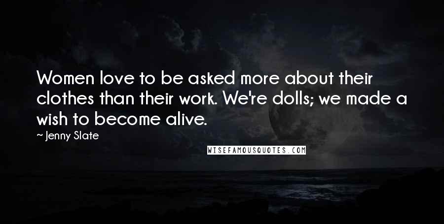 Jenny Slate Quotes: Women love to be asked more about their clothes than their work. We're dolls; we made a wish to become alive.