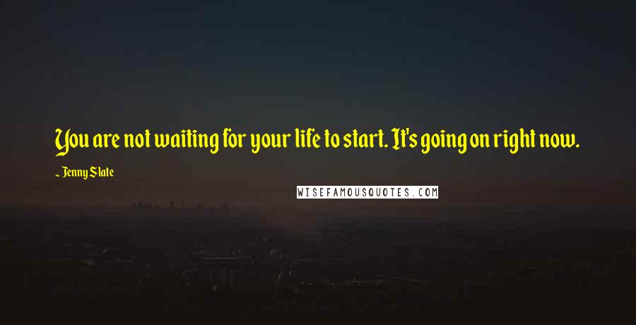 Jenny Slate Quotes: You are not waiting for your life to start. It's going on right now.