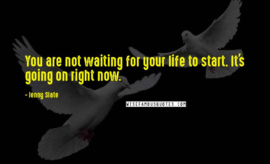 Jenny Slate Quotes: You are not waiting for your life to start. It's going on right now.