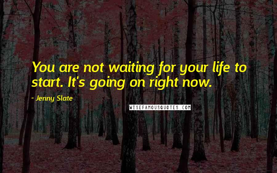 Jenny Slate Quotes: You are not waiting for your life to start. It's going on right now.