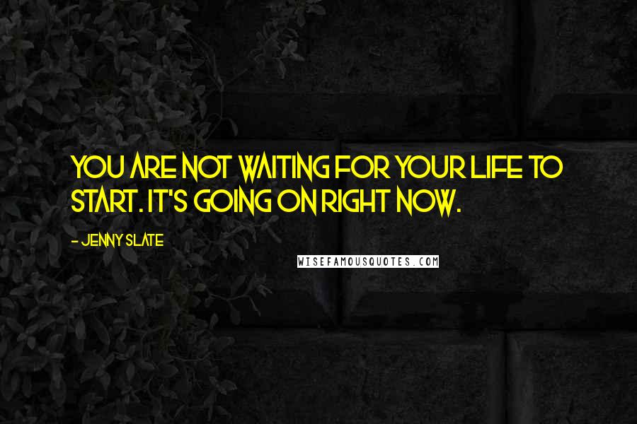 Jenny Slate Quotes: You are not waiting for your life to start. It's going on right now.