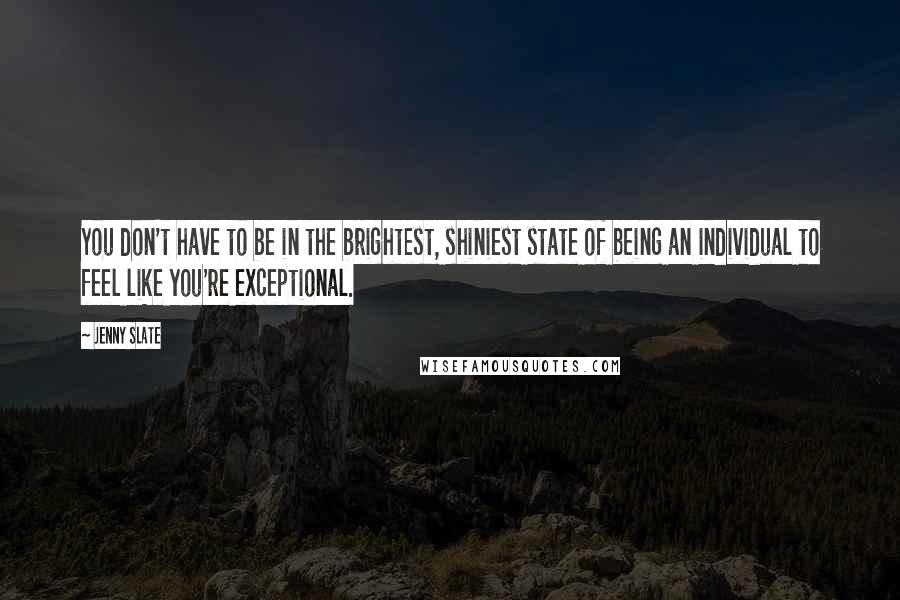 Jenny Slate Quotes: You don't have to be in the brightest, shiniest state of being an individual to feel like you're exceptional.